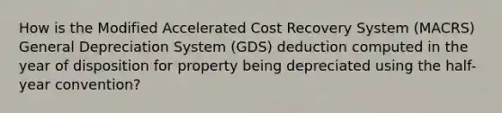 How is the Modified Accelerated Cost Recovery System (MACRS) General Depreciation System (GDS) deduction computed in the year of disposition for property being depreciated using the half-year convention?