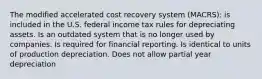 The modified accelerated cost recovery system (MACRS): is included in the U.S. federal income tax rules for depreciating assets. Is an outdated system that is no longer used by companies. Is required for financial reporting. Is identical to units of production depreciation. Does not allow partial year depreciation