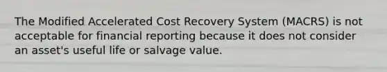 The Modified Accelerated Cost Recovery System (MACRS) is not acceptable for financial reporting because it does not consider an asset's useful life or salvage value.