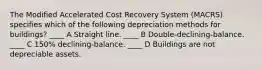 The Modified Accelerated Cost Recovery System (MACRS) specifies which of the following depreciation methods for buildings? ____ A Straight line. ____ B Double-declining-balance. ____ C 150% declining-balance. ____ D Buildings are not depreciable assets.