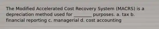 The Modified Accelerated Cost Recovery System (MACRS) is a depreciation method used for ________ purposes. a. tax b. financial reporting c. managerial d. cost accounting