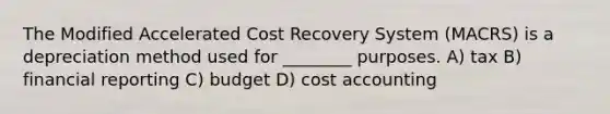 The Modified Accelerated Cost Recovery System (MACRS) is a depreciation method used for ________ purposes. A) tax B) financial reporting C) budget D) cost accounting