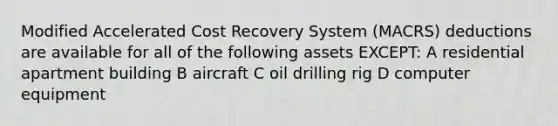 Modified Accelerated Cost Recovery System (MACRS) deductions are available for all of the following assets EXCEPT: A residential apartment building B aircraft C oil drilling rig D computer equipment