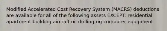 Modified Accelerated Cost Recovery System (MACRS) deductions are available for all of the following assets EXCEPT: residential apartment building aircraft oil drilling rig computer equipment