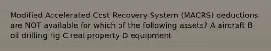 Modified Accelerated Cost Recovery System (MACRS) deductions are NOT available for which of the following assets? A aircraft B oil drilling rig C real property D equipment