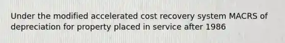 Under the modified accelerated cost recovery system MACRS of depreciation for property placed in service after 1986