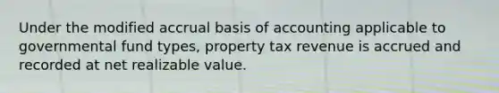 Under the modified accrual basis of accounting applicable to governmental fund types, property tax revenue is accrued and recorded at net realizable value.