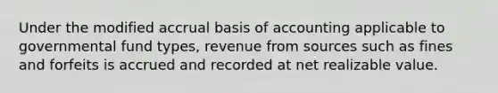 Under the modified accrual basis of accounting applicable to governmental fund types, revenue from sources such as fines and forfeits is accrued and recorded at net realizable value.