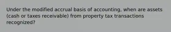 Under the modified accrual basis of accounting, when are assets (cash or taxes receivable) from property tax transactions recognized?