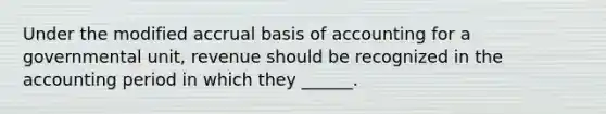 Under the modified accrual basis of accounting for a governmental unit, revenue should be recognized in the accounting period in which they ______.