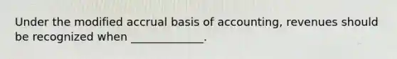 Under the modified accrual basis of accounting, revenues should be recognized when _____________.