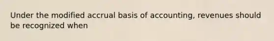 Under the modified accrual basis of accounting, revenues should be recognized when