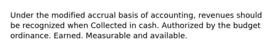 Under the modified accrual basis of accounting, revenues should be recognized when Collected in cash. Authorized by the budget ordinance. Earned. Measurable and available.