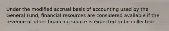 Under the modified accrual basis of accounting used by the General Fund, financial resources are considered available if the revenue or other financing source is expected to be collected: