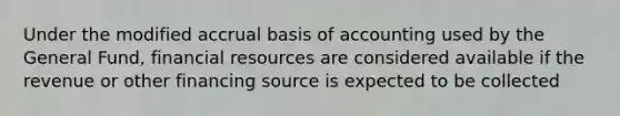 Under the modified accrual basis of accounting used by the General Fund, financial resources are considered available if the revenue or other financing source is expected to be collected