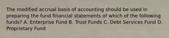 The modified accrual basis of accounting should be used in preparing the fund financial statements of which of the following funds? A. Enterprise Fund B. Trust Funds C. Debt Services Fund D. Proprietary Fund