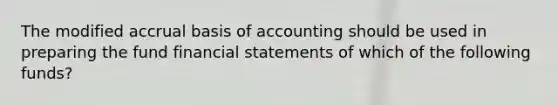 The modified accrual basis of accounting should be used in preparing the fund financial statements of which of the following funds?