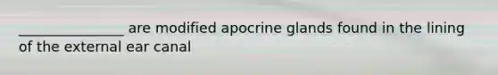 _______________ are modified apocrine glands found in the lining of the external ear canal