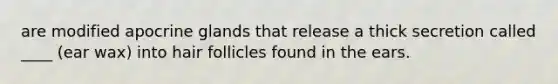 are modified apocrine glands that release a thick secretion called ____ (ear wax) into hair follicles found in the ears.