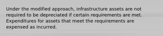 Under the modified approach, infrastructure assets are not required to be depreciated if certain requirements are met. Expenditures for assets that meet the requirements are expensed as incurred.