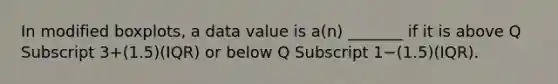 In modified​ boxplots, a data value is​ a(n) _______ if it is above Q Subscript 3+​(1.5)(IQR) or below Q Subscript 1−​(1.5)(IQR).