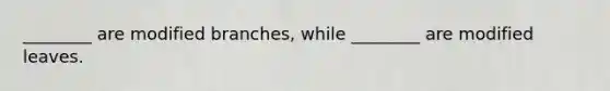 ________ are modified branches, while ________ are modified leaves.