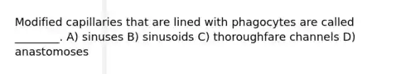 Modified capillaries that are lined with phagocytes are called ________. A) sinuses B) sinusoids C) thoroughfare channels D) anastomoses