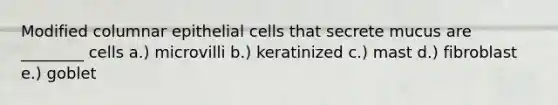 Modified columnar epithelial cells that secrete mucus are ________ cells a.) microvilli b.) keratinized c.) mast d.) fibroblast e.) goblet