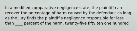 In a modified comparative negligence state, the plaintiff can recover the percentage of harm caused by the defendant as long as the jury finds the plaintiff's negligence responsible for less than ____ percent of the harm. twenty-five fifty ten one hundred