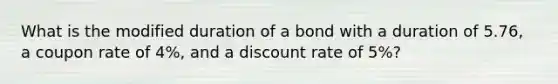 What is the modified duration of a bond with a duration of 5.76, a coupon rate of 4%, and a discount rate of 5%?