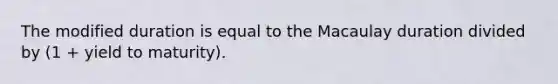 The modified duration is equal to the Macaulay duration divided by (1 + yield to maturity).