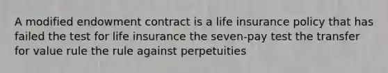 A modified endowment contract is a life insurance policy that has failed the test for life insurance the seven-pay test the transfer for value rule the rule against perpetuities