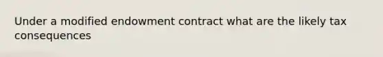 Under a modified endowment contract what are the likely tax consequences