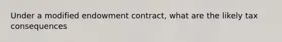 Under a modified endowment contract, what are the likely tax consequences