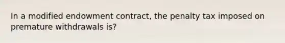 In a modified endowment contract, the penalty tax imposed on premature withdrawals is?