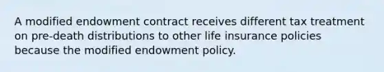 A modified endowment contract receives different tax treatment on pre-death distributions to other life insurance policies because the modified endowment policy.