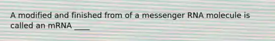 A modified and finished from of a messenger RNA molecule is called an mRNA ____