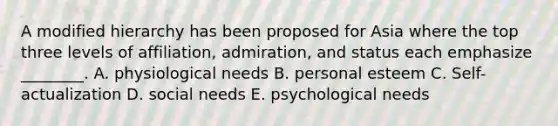 A modified hierarchy has been proposed for Asia where the top three levels of​ affiliation, admiration, and status each emphasize​ ________. A. physiological needs B. personal esteem C. Self-actualization D. social needs E. psychological needs