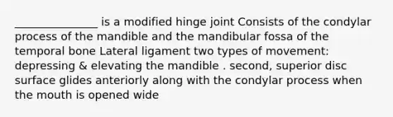 _______________ is a modified hinge joint Consists of the condylar process of the mandible and the mandibular fossa of the temporal bone Lateral ligament two types of movement: depressing & elevating the mandible . second, superior disc surface glides anteriorly along with the condylar process when the mouth is opened wide