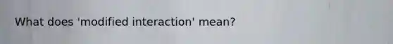 What does 'modified interaction' mean?