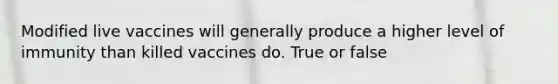 Modified live vaccines will generally produce a higher level of immunity than killed vaccines do. True or false