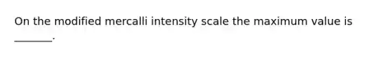 On the modified mercalli intensity scale the maximum value is _______.