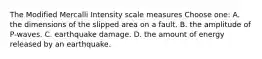 The Modified Mercalli Intensity scale measures Choose one: A. the dimensions of the slipped area on a fault. B. the amplitude of P-waves. C. earthquake damage. D. the amount of energy released by an earthquake.