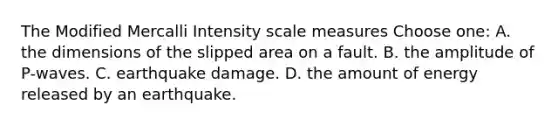 The Modified Mercalli Intensity scale measures Choose one: A. the dimensions of the slipped area on a fault. B. the amplitude of P-waves. C. earthquake damage. D. the amount of energy released by an earthquake.