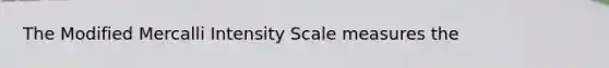 The Modified Mercalli Intensity Scale measures the