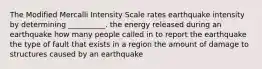 The Modified Mercalli Intensity Scale rates earthquake intensity by determining __________. the energy released during an earthquake how many people called in to report the earthquake the type of fault that exists in a region the amount of damage to structures caused by an earthquake