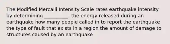 The Modified Mercalli Intensity Scale rates earthquake intensity by determining __________. the energy released during an earthquake how many people called in to report the earthquake the type of fault that exists in a region the amount of damage to structures caused by an earthquake