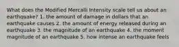 What does the Modified Mercalli Intensity scale tell us about an earthquake? 1. the amount of damage in dollars that an earthquake causes 2. the amount of energy released during an earthquake 3. the magnitude of an earthquake 4. the moment magnitude of an earthquake 5. how intense an earthquake feels