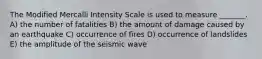 The Modified Mercalli Intensity Scale is used to measure _______. A) the number of fatalities B) the amount of damage caused by an earthquake C) occurrence of fires D) occurrence of landslides E) the amplitude of the seismic wave