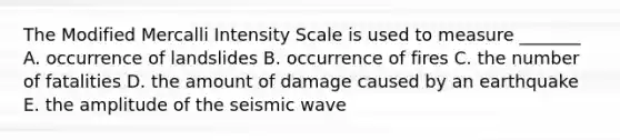 The Modified Mercalli Intensity Scale is used to measure _______ A. occurrence of landslides B. occurrence of fires C. the number of fatalities D. the amount of damage caused by an earthquake E. the amplitude of the seismic wave